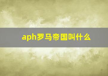 aph罗马帝国叫什么