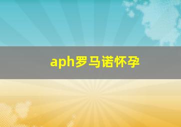 aph罗马诺怀孕