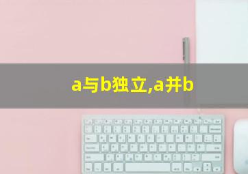 a与b独立,a并b