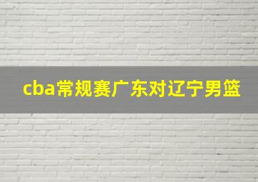 cba常规赛广东对辽宁男篮