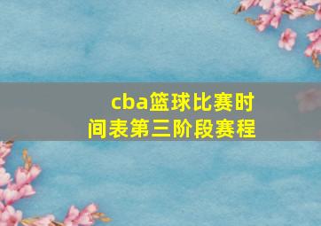 cba篮球比赛时间表第三阶段赛程