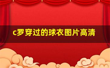 c罗穿过的球衣图片高清