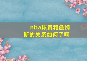 nba球员和詹姆斯的关系如何了啊