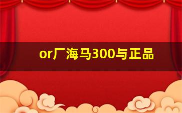 or厂海马300与正品