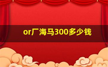 or厂海马300多少钱