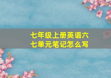 七年级上册英语六七单元笔记怎么写