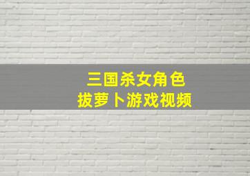 三国杀女角色拔萝卜游戏视频