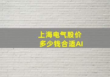 上海电气股价多少钱合适AI