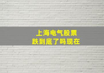 上海电气股票跌到底了吗现在