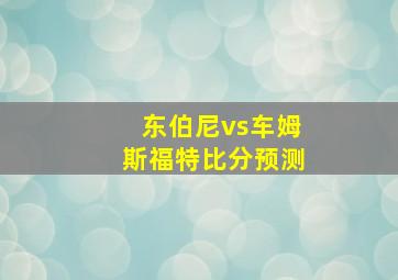 东伯尼vs车姆斯福特比分预测