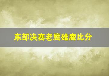 东部决赛老鹰雄鹿比分