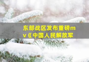 东部战区发布重磅mv《中国人民解放军