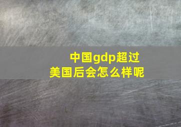 中国gdp超过美国后会怎么样呢