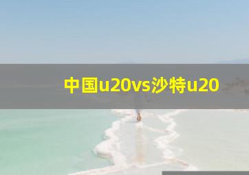 中国u20vs沙特u20