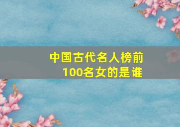 中国古代名人榜前100名女的是谁