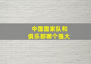 中国国家队和俱乐部哪个强大