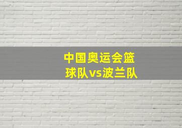 中国奥运会篮球队vs波兰队