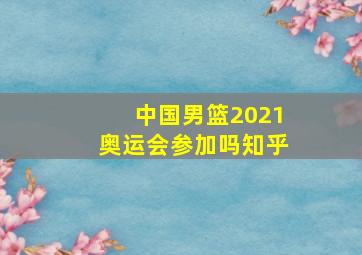 中国男篮2021奥运会参加吗知乎