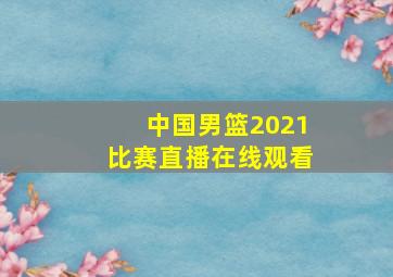 中国男篮2021比赛直播在线观看