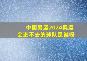 中国男篮2024奥运会进不去的球队是谁呀