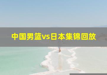 中国男篮vs日本集锦回放