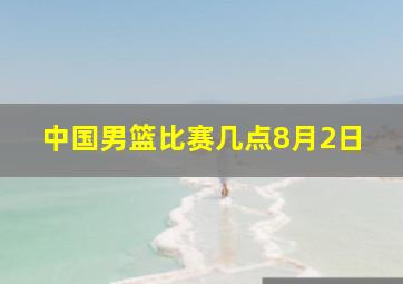 中国男篮比赛几点8月2日