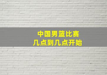 中国男篮比赛几点到几点开始