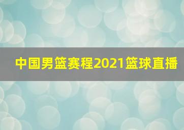 中国男篮赛程2021篮球直播