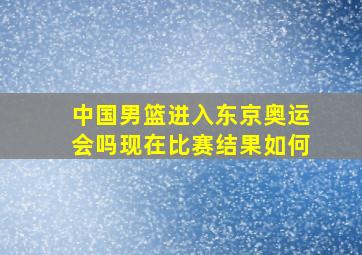 中国男篮进入东京奥运会吗现在比赛结果如何