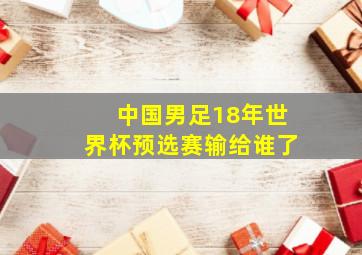 中国男足18年世界杯预选赛输给谁了