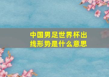 中国男足世界杯出线形势是什么意思