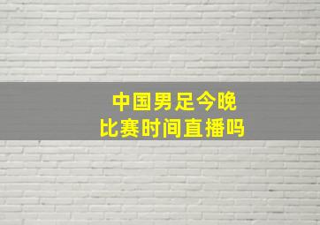 中国男足今晚比赛时间直播吗