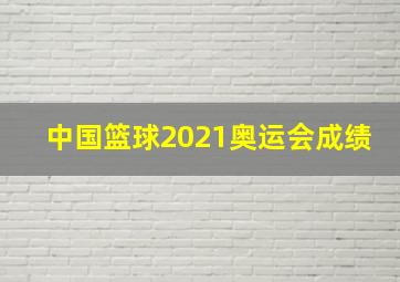 中国篮球2021奥运会成绩