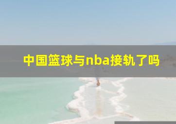 中国篮球与nba接轨了吗