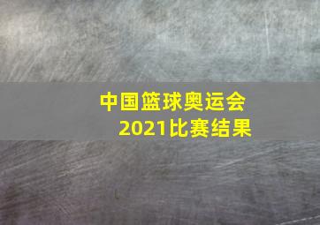 中国篮球奥运会2021比赛结果