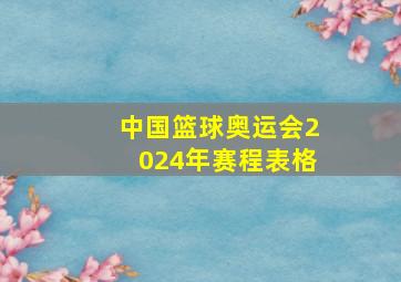 中国篮球奥运会2024年赛程表格