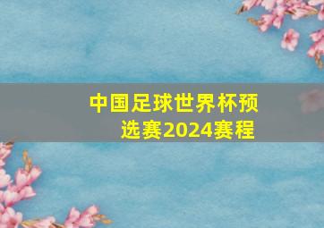 中国足球世界杯预选赛2024赛程