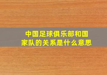 中国足球俱乐部和国家队的关系是什么意思