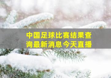 中国足球比赛结果查询最新消息今天直播