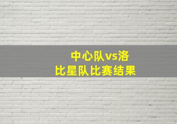 中心队vs洛比星队比赛结果