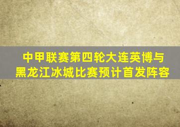 中甲联赛第四轮大连英博与黑龙江冰城比赛预计首发阵容