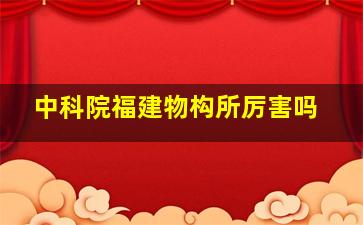 中科院福建物构所厉害吗