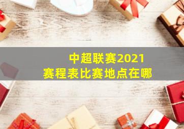 中超联赛2021赛程表比赛地点在哪