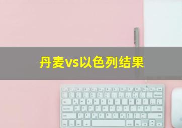 丹麦vs以色列结果