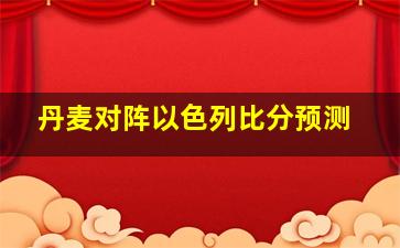 丹麦对阵以色列比分预测