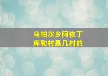 乌帕尔乡阿依丁库勒村是几村的