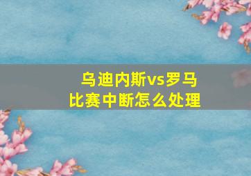 乌迪内斯vs罗马比赛中断怎么处理