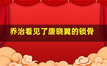 乔治看见了唐晓翼的锁骨