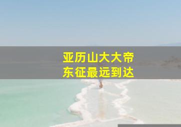 亚历山大大帝东征最远到达