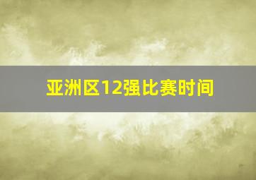 亚洲区12强比赛时间